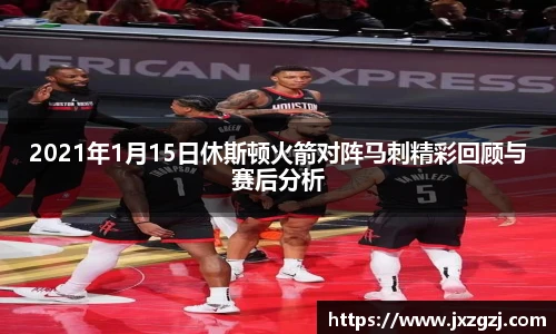 2021年1月15日休斯顿火箭对阵马刺精彩回顾与赛后分析