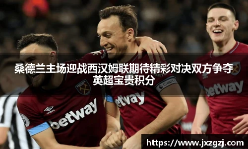 桑德兰主场迎战西汉姆联期待精彩对决双方争夺英超宝贵积分