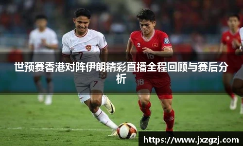 世预赛香港对阵伊朗精彩直播全程回顾与赛后分析
