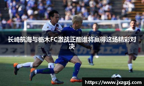 长崎航海与枥木FC激战正酣谁将赢得这场精彩对决