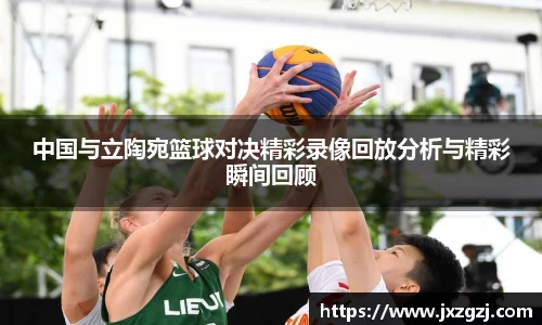 中国与立陶宛篮球对决精彩录像回放分析与精彩瞬间回顾