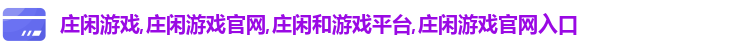 庄闲游戏,庄闲游戏官网,庄闲和游戏平台,庄闲游戏官网入口